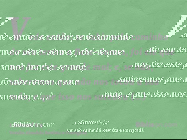 Vede então: se subir pelo caminho do seu termo a Bete-Semes, foi ele que nos fez este grande mal; e, se não, saberemos que não nos tocou a sua mão, e que isso n