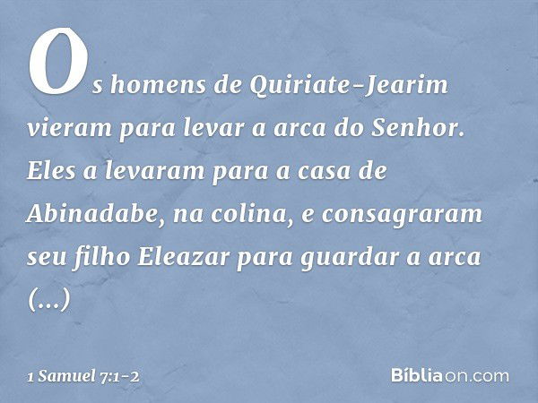 Os homens de Quiriate-Jearim vieram para levar a arca do Senhor. Eles a levaram para a casa de Abinadabe, na colina, e consagraram seu filho Eleazar para guarda