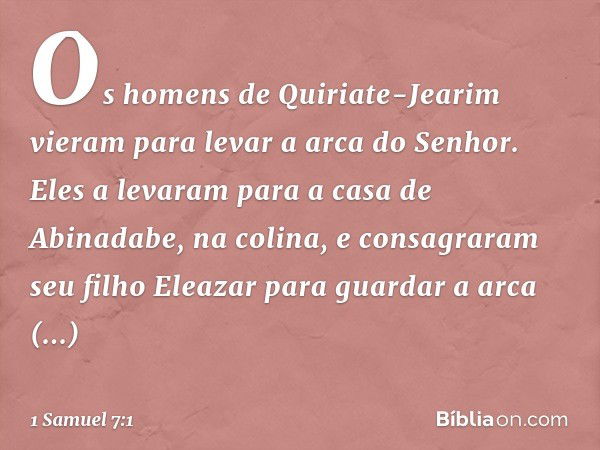 Os homens de Quiriate-Jearim vieram para levar a arca do Senhor. Eles a levaram para a casa de Abinadabe, na colina, e consagraram seu filho Eleazar para guarda