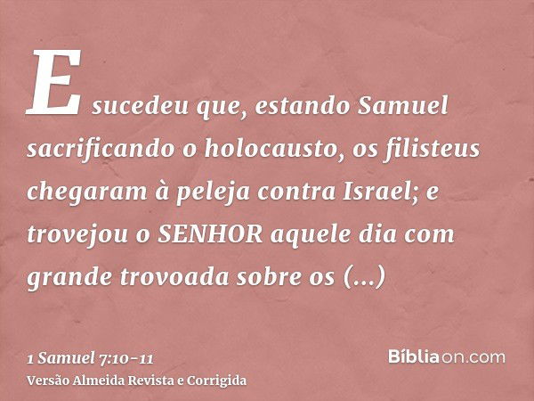 E sucedeu que, estando Samuel sacrificando o holocausto, os filisteus chegaram à peleja contra Israel; e trovejou o SENHOR aquele dia com grande trovoada sobre 