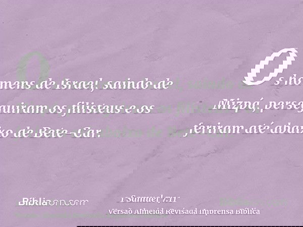 Os homens de Israel, saindo de Mizpá, perseguiram os filisteus e os feriram até abaixo de Bete-Car.