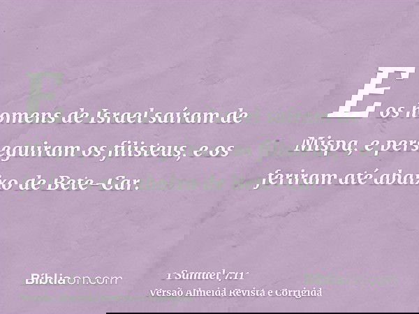 E os homens de Israel saíram de Mispa, e perseguiram os filisteus, e os feriram até abaixo de Bete-Car.