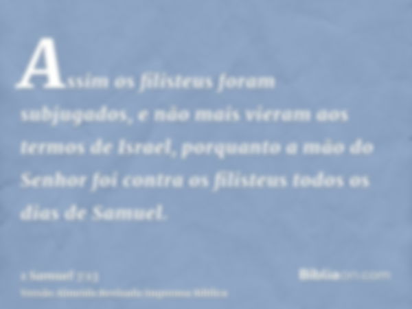 Assim os filisteus foram subjugados, e não mais vieram aos termos de Israel, porquanto a mão do Senhor foi contra os filisteus todos os dias de Samuel.