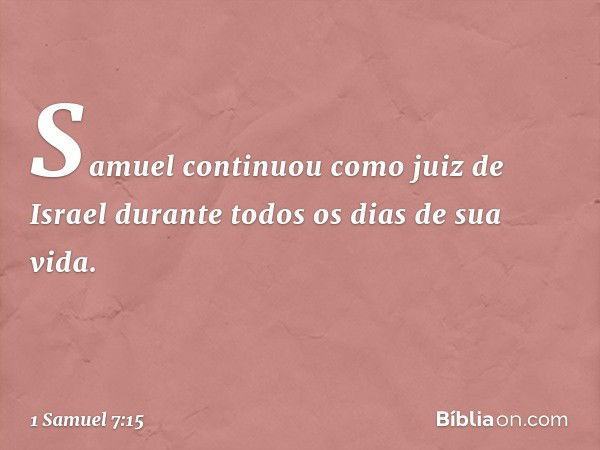 Samuel continuou como juiz de Israel durante todos os dias de sua vida. -- 1 Samuel 7:15