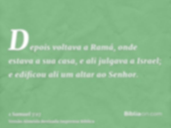 Depois voltava a Ramá, onde estava a sua casa, e ali julgava a Israel; e edificou ali um altar ao Senhor.