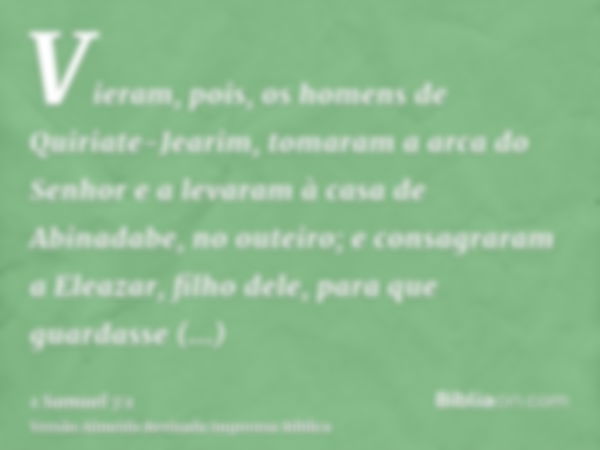 Vieram, pois, os homens de Quiriate-Jearim, tomaram a arca do Senhor e a levaram à casa de Abinadabe, no outeiro; e consagraram a Eleazar, filho dele, para que 