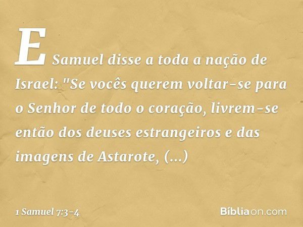 E Samuel disse a toda a nação de Israel: "Se vocês querem voltar-se para o Senhor de todo o coração, livrem-se então dos deuses estrangeiros e das imagens de As