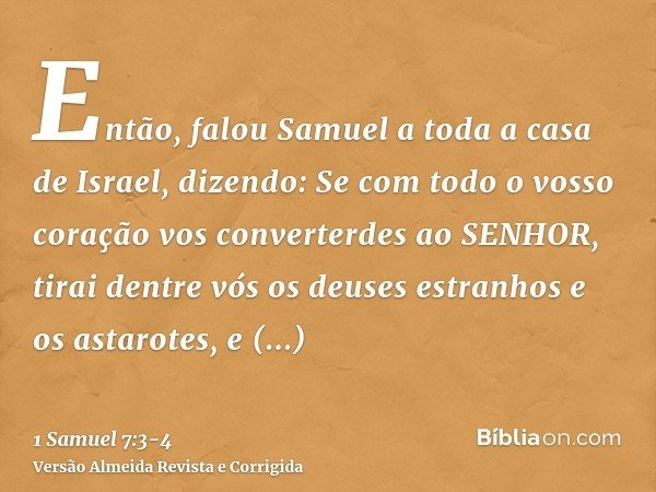 Então, falou Samuel a toda a casa de Israel, dizendo: Se com todo o vosso coração vos converterdes ao SENHOR, tirai dentre vós os deuses estranhos e os astarote