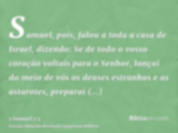 Samuel, pois, falou a toda a casa de Israel, dizendo: Se de todo o vosso coração voltais para o Senhor, lançai do meio de vós os deuses estranhos e as astarotes