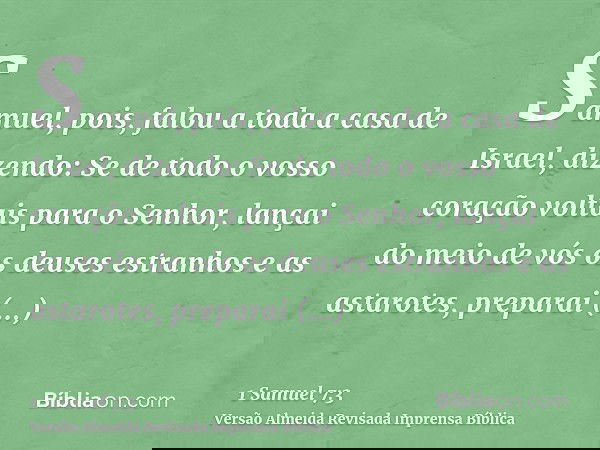 Samuel, pois, falou a toda a casa de Israel, dizendo: Se de todo o vosso coração voltais para o Senhor, lançai do meio de vós os deuses estranhos e as astarotes