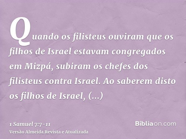 Quando os filisteus ouviram que os filhos de Israel estavam congregados em Mizpá, subiram os chefes dos filisteus contra Israel. Ao saberem disto os filhos de I