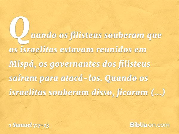 Quando os filisteus souberam que os israelitas estavam reunidos em Mispá, os governantes dos filisteus saíram para atacá-los. Quando os israelitas souberam diss