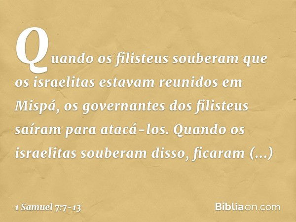 Quando os filisteus souberam que os israelitas estavam reunidos em Mispá, os governantes dos filisteus saíram para atacá-los. Quando os israelitas souberam diss