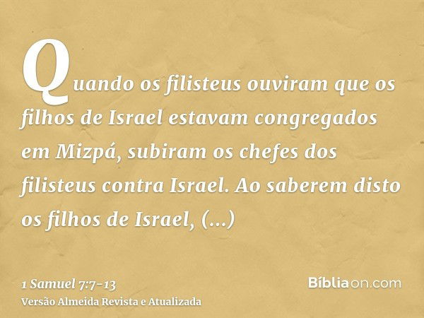 Quando os filisteus ouviram que os filhos de Israel estavam congregados em Mizpá, subiram os chefes dos filisteus contra Israel. Ao saberem disto os filhos de I