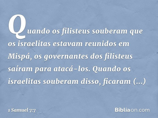 Quando os filisteus souberam que os israelitas estavam reunidos em Mispá, os governantes dos filisteus saíram para atacá-los. Quando os israelitas souberam diss