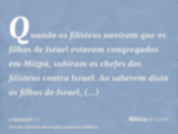 Quando os filisteus ouviram que os filhos de Israel estavam congregados em Mizpá, subiram os chefes dos filisteus contra Israel. Ao saberem disto os filhos de I