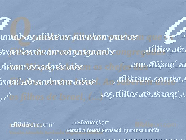 Quando os filisteus ouviram que os filhos de Israel estavam congregados em Mizpá, subiram os chefes dos filisteus contra Israel. Ao saberem disto os filhos de I