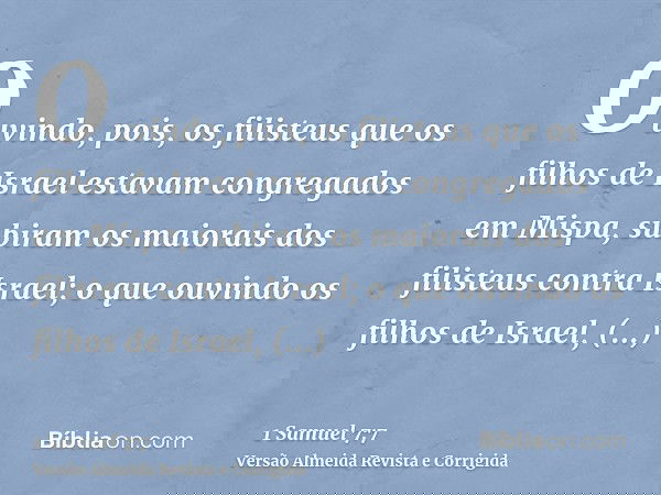 Ouvindo, pois, os filisteus que os filhos de Israel estavam congregados em Mispa, subiram os maiorais dos filisteus contra Israel; o que ouvindo os filhos de Is