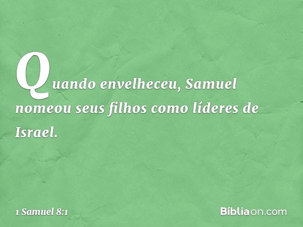 Quando envelheceu, Samuel nomeou seus filhos como líderes de Israel. -- 1 Samuel 8:1