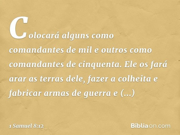 Colocará alguns como comandantes de mil e outros como comandantes de cinquenta. Ele os fará arar as terras dele, fazer a colheita e fabricar armas de guerra e e