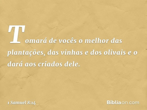 Tomará de vocês o melhor das plantações, das vinhas e dos olivais e o dará aos criados dele. -- 1 Samuel 8:14