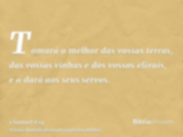 Tomará o melhor das vossas terras, das vossas vinhas e dos vossos elivais, e o dará aos seus servos.