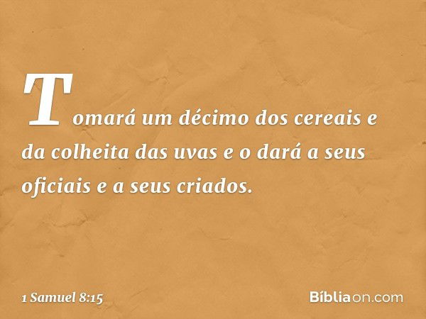 Tomará um décimo dos cereais e da colheita das uvas e o dará a seus oficiais e a seus criados. -- 1 Samuel 8:15