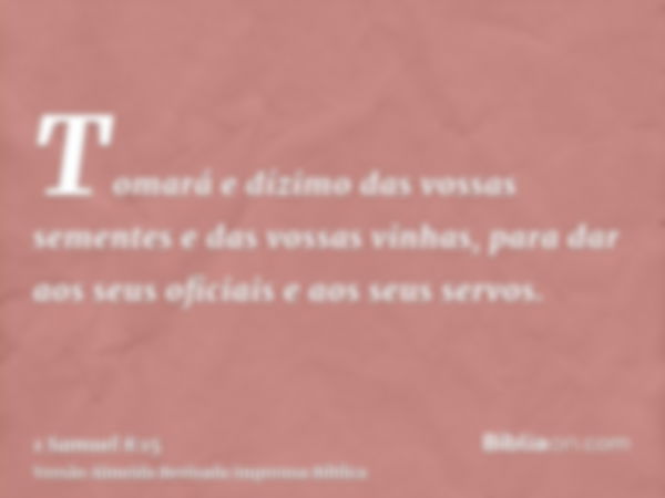 Tomará e dízimo das vossas sementes e das vossas vinhas, para dar aos seus oficiais e aos seus servos.