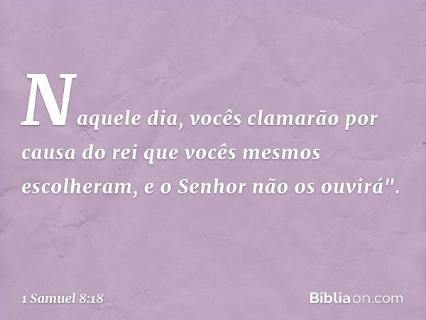 N­aquele dia, vocês clamarão por causa do rei que vocês mesmos escolheram, e o Senhor não os ouvirá". -- 1 Samuel 8:18