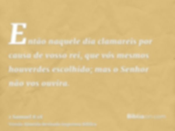 Então naquele dia clamareis por causa de vosso rei, que vós mesmos houverdes escolhido; mas o Senhor não vos ouvira.