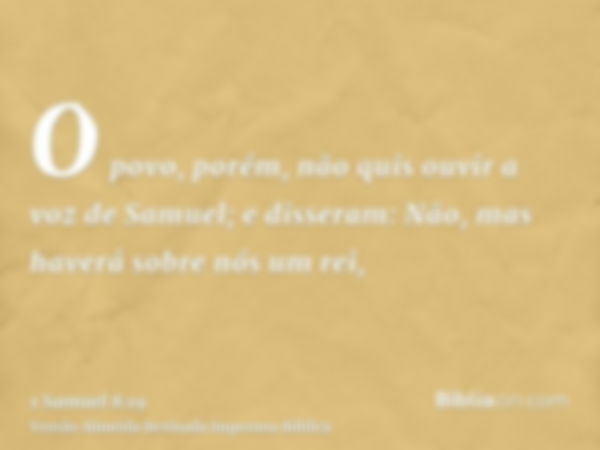 O povo, porém, não quis ouvir a voz de Samuel; e disseram: Não, mas haverá sobre nós um rei,