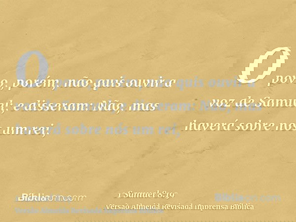 O povo, porém, não quis ouvir a voz de Samuel; e disseram: Não, mas haverá sobre nós um rei,