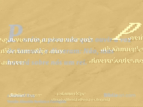 Porém o povo não quis ouvir a voz de Samuel; e disseram: Não, mas haverá sobre nós um rei.