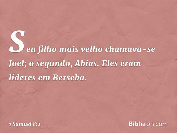 Seu filho mais velho chamava-se Joel; o segundo, Abias. Eles eram líderes em Berseba. -- 1 Samuel 8:2