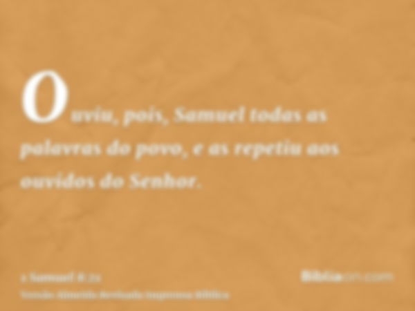 Ouviu, pois, Samuel todas as palavras do povo, e as repetiu aos ouvidos do Senhor.