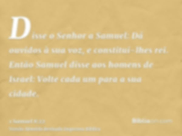 Disse o Senhor a Samuel: Dá ouvidos à sua voz, e constitui-lhes rei. Então Samuel disse aos homens de Israel: Volte cada um para a sua cidade.