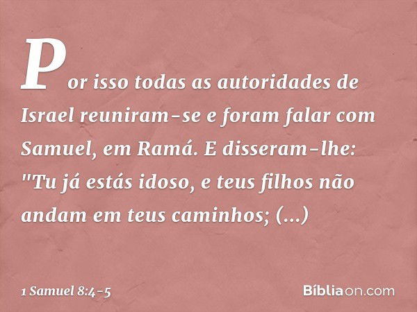 Por isso todas as autoridades de Israel reuniram-se e foram falar com Samuel, em Ramá. E disseram-lhe: "Tu já estás idoso, e teus filhos não andam em teus camin