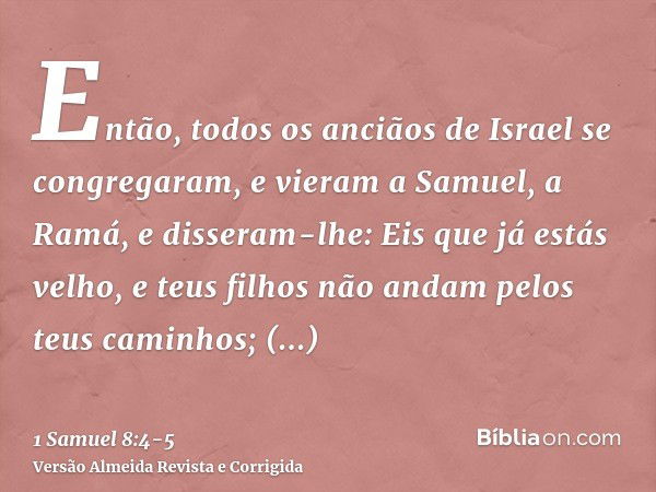 Então, todos os anciãos de Israel se congregaram, e vieram a Samuel, a Ramá,e disseram-lhe: Eis que já estás velho, e teus filhos não andam pelos teus caminhos;