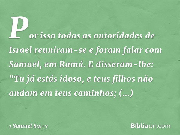 Por isso todas as autoridades de Israel reuniram-se e foram falar com Samuel, em Ramá. E disseram-lhe: "Tu já estás idoso, e teus filhos não andam em teus camin