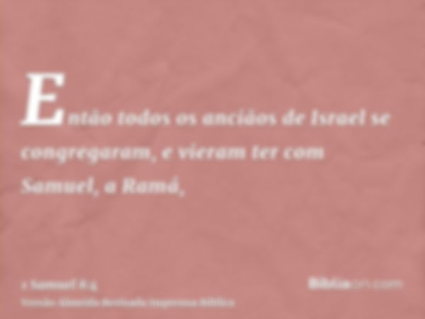 Então todos os anciãos de Israel se congregaram, e vieram ter com Samuel, a Ramá,