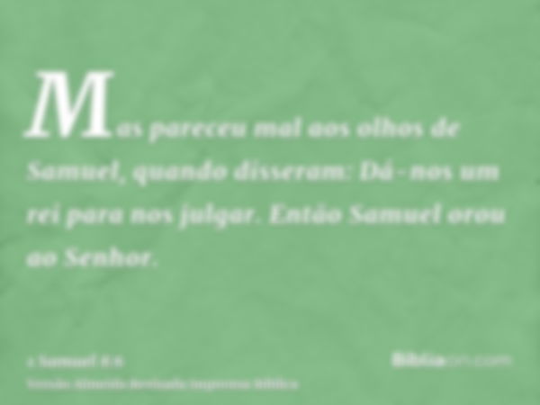 Mas pareceu mal aos olhos de Samuel, quando disseram: Dá-nos um rei para nos julgar. Então Samuel orou ao Senhor.