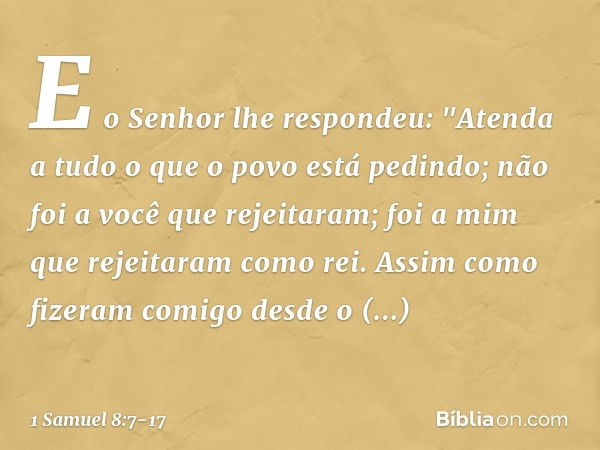 E o Senhor lhe respondeu: "Atenda a tudo o que o povo está pedindo; não foi a você que rejeitaram; foi a mim que rejeitaram como rei. Assim como fizeram comigo 