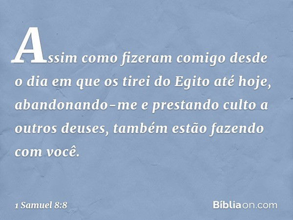 Assim como fizeram comigo desde o dia em que os tirei do Egito até hoje, abandonando-me e prestando culto a outros deuses, também estão fazendo com você. -- 1 S