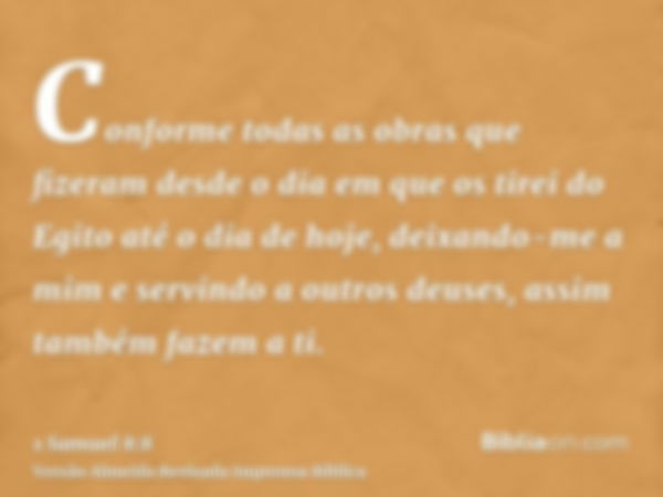 Conforme todas as obras que fizeram desde o dia em que os tirei do Egito até o dia de hoje, deixando-me a mim e servindo a outros deuses, assim também fazem a t