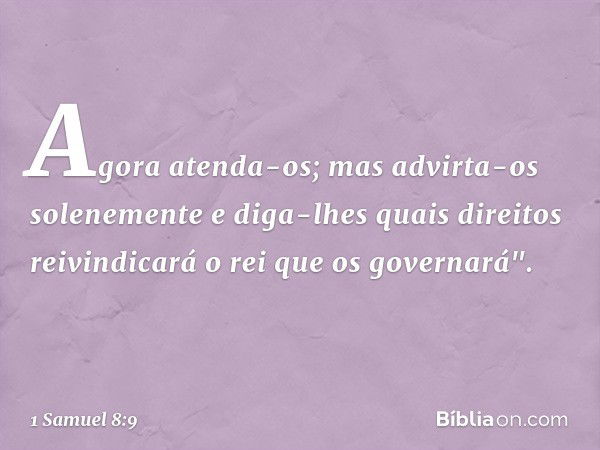 Agora atenda-os; mas advirta-os solenemente e diga-lhes quais direitos reivindicará o rei que os governará". -- 1 Samuel 8:9