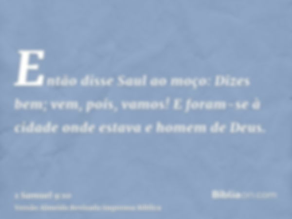 Então disse Saul ao moço: Dizes bem; vem, pois, vamos! E foram-se à cidade onde estava e homem de Deus.