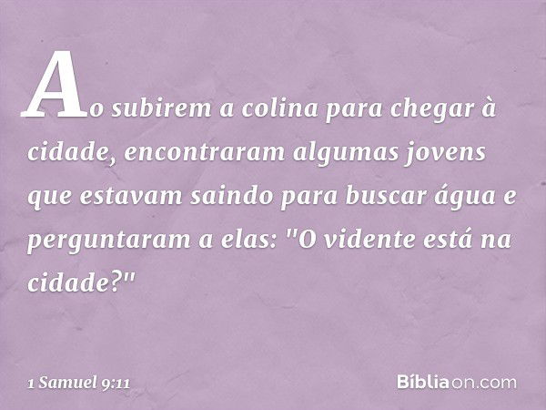 Ao subirem a colina para chegar à cidade, encontraram algumas jovens que estavam saindo para buscar água e perguntaram a elas: "O vidente está na cidade?" -- 1 