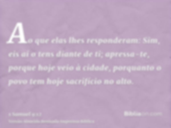 Ao que elas lhes responderam: Sim, eis aí o tens diante de ti; apressa-te, porque hoje veio à cidade, porquanto o povo tem hoje sacrifício no alto.