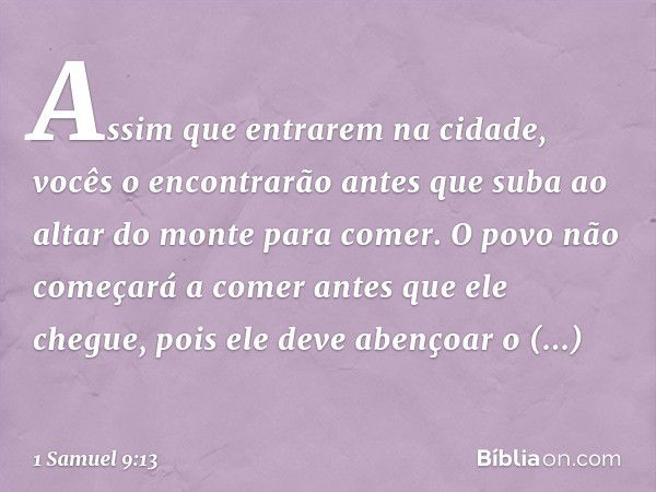 Assim que entrarem na cidade, vocês o encontrarão antes que suba ao altar do monte para comer. O povo não começará a comer antes que ele chegue, pois ele deve a