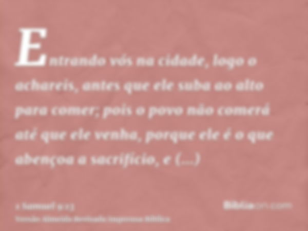 Entrando vós na cidade, logo o achareis, antes que ele suba ao alto para comer; pois o povo não comerá até que ele venha, porque ele é o que abençoa a sacrifíci